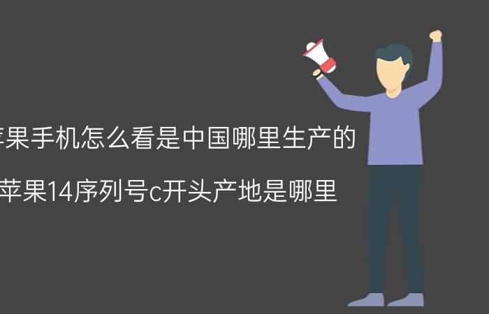 苹果手机怎么看是中国哪里生产的 苹果14序列号c开头产地是哪里？